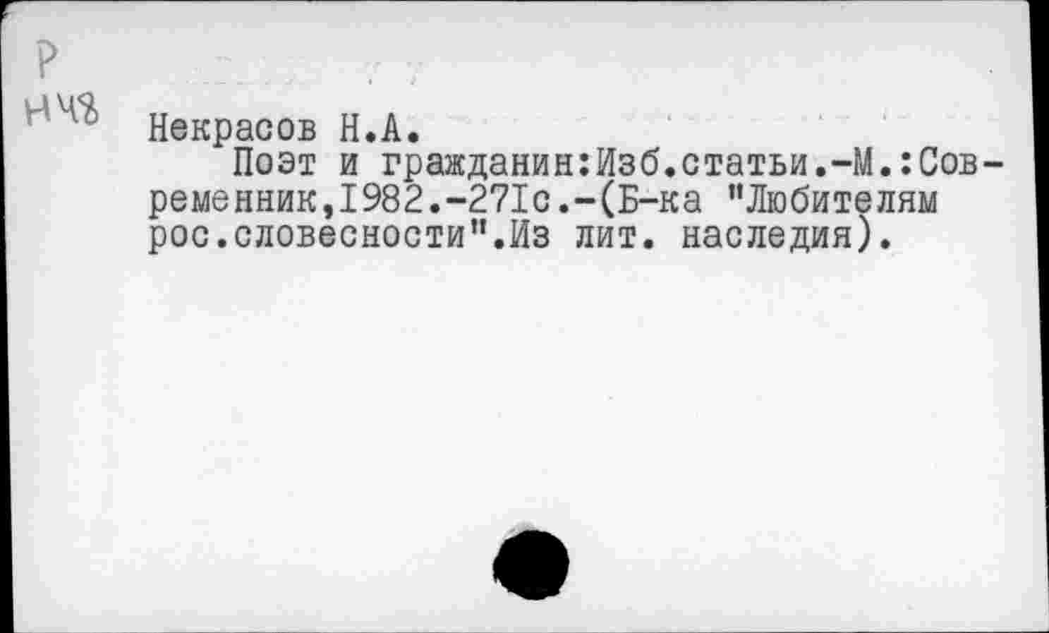 ﻿Некрасов Н.А.
Поэт и гражданин:Изб.статьи.-М.:Современник,1982.-271с.-(Б-ка "Любителям рос.словесности".Из лит. наследия).